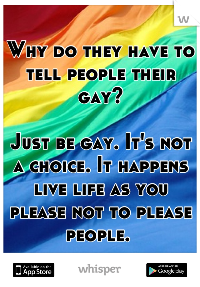 Why do they have to tell people their gay?    

Just be gay. It's not a choice. It happens live life as you please not to please people. 