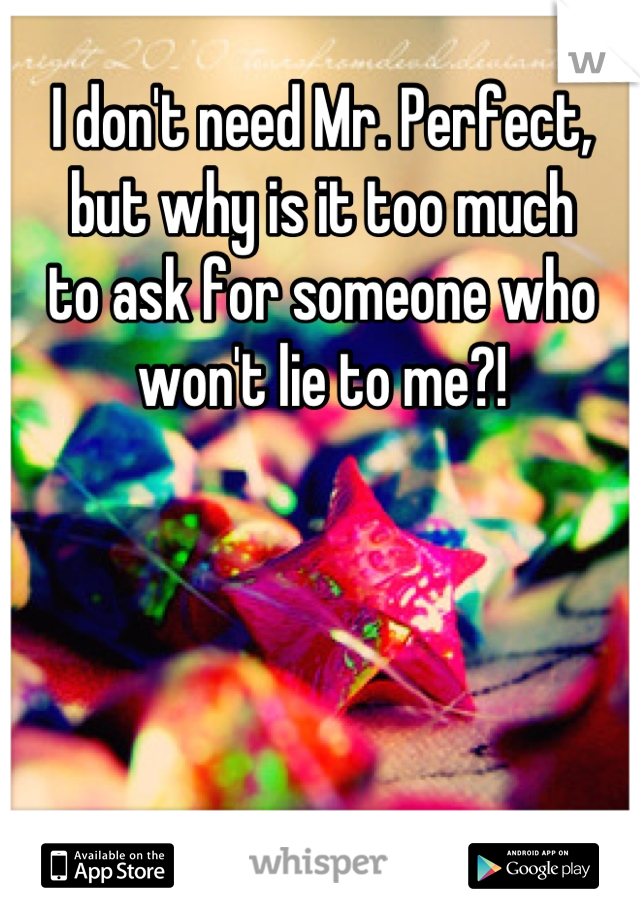 I don't need Mr. Perfect, but why is it too much
to ask for someone who won't lie to me?!