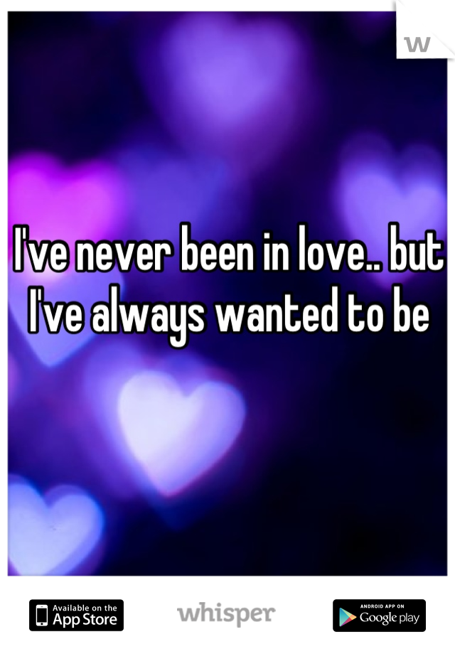 I've never been in love.. but I've always wanted to be