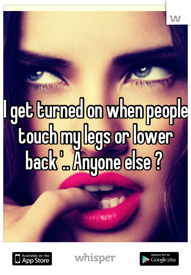 I get turned on when people touch my legs or lower back '.. Anyone else ? 