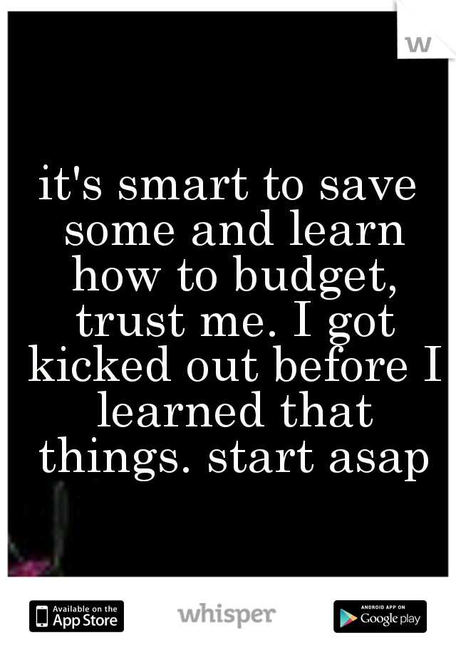 it's smart to save some and learn how to budget, trust me. I got kicked out before I learned that things. start asap
