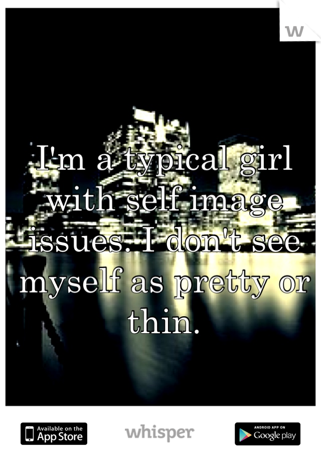 I'm a typical girl with self image issues. I don't see myself as pretty or thin.