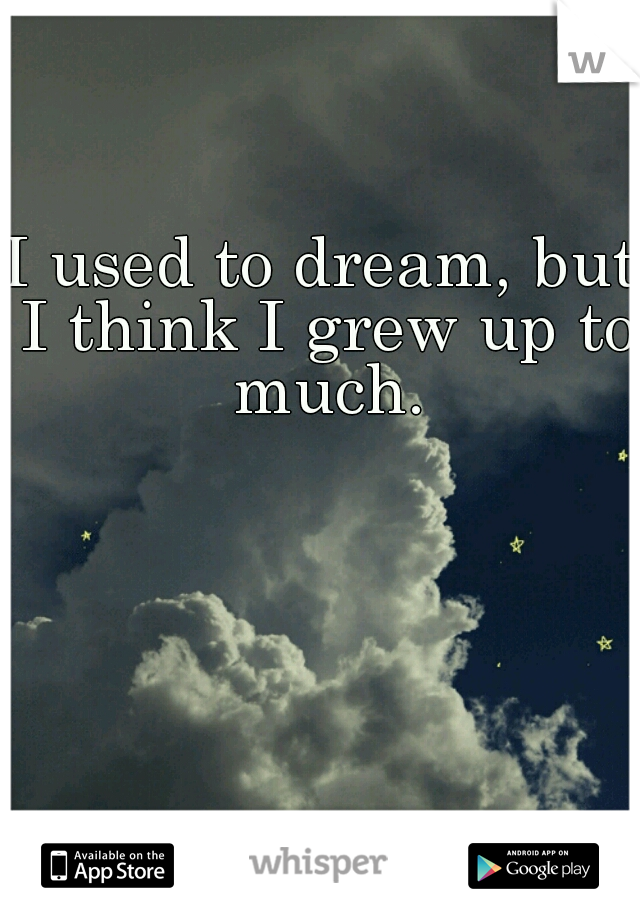 I used to dream, but I think I grew up to much.