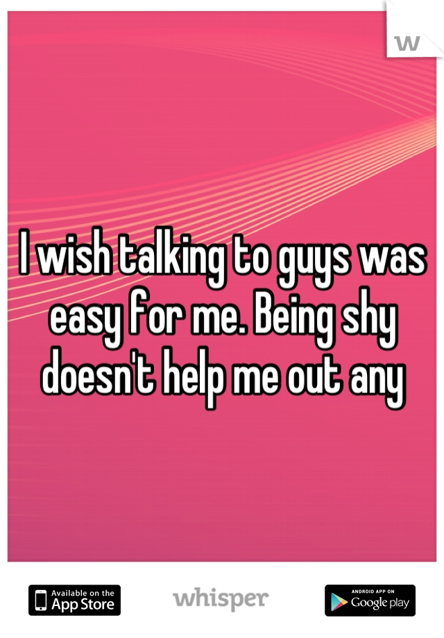 I wish talking to guys was easy for me. Being shy doesn't help me out any