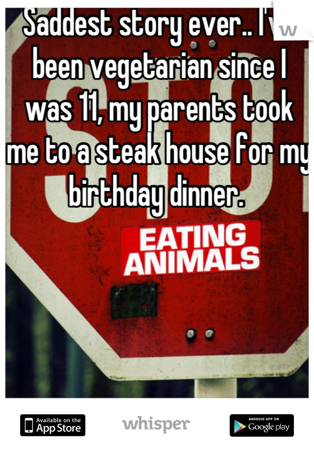 Saddest story ever.. I've been vegetarian since I was 11, my parents took me to a steak house for my birthday dinner. 