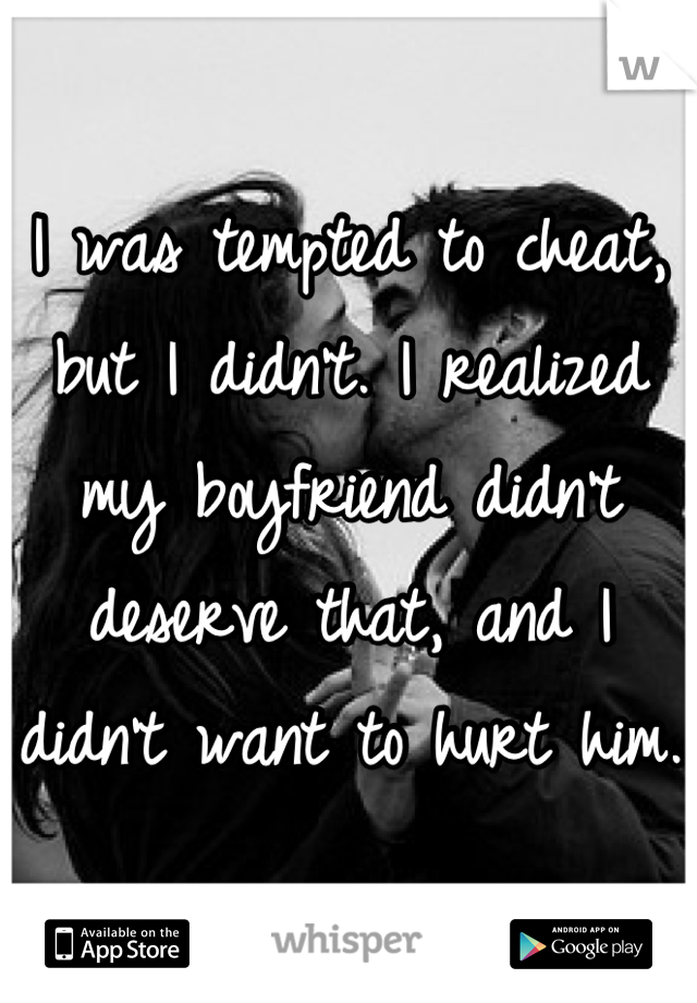 I was tempted to cheat, but I didn't. I realized my boyfriend didn't deserve that, and I didn't want to hurt him.