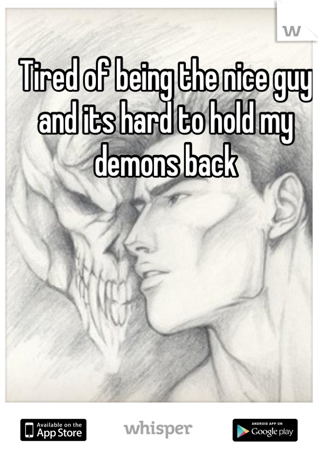 Tired of being the nice guy and its hard to hold my demons back