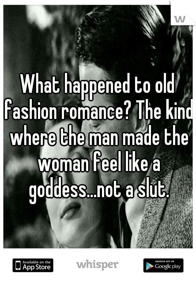 What happened to old fashion romance? The kind where the man made the woman feel like a goddess...not a slut.