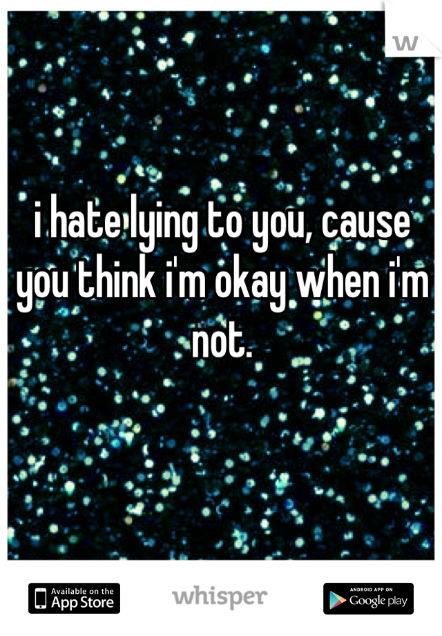i hate lying to you, cause you think i'm okay when i'm not.