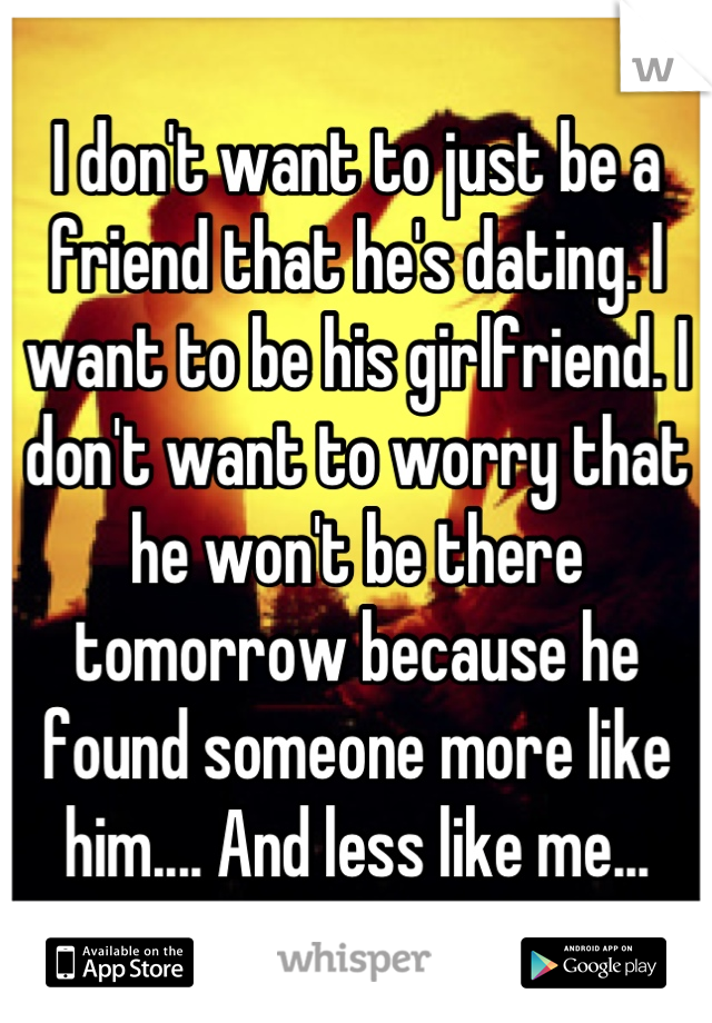 I don't want to just be a friend that he's dating. I want to be his girlfriend. I don't want to worry that he won't be there tomorrow because he found someone more like him.... And less like me...
