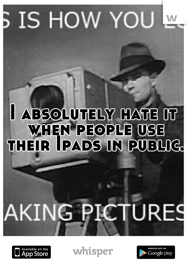 I absolutely hate it when people use their Ipads in public.