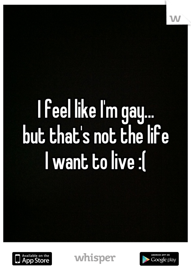 I feel like I'm gay...
but that's not the life 
I want to live :(