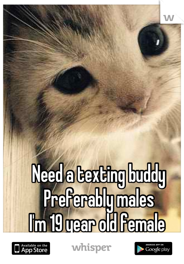 Need a texting buddy 
Preferably males 
I'm 19 year old female 