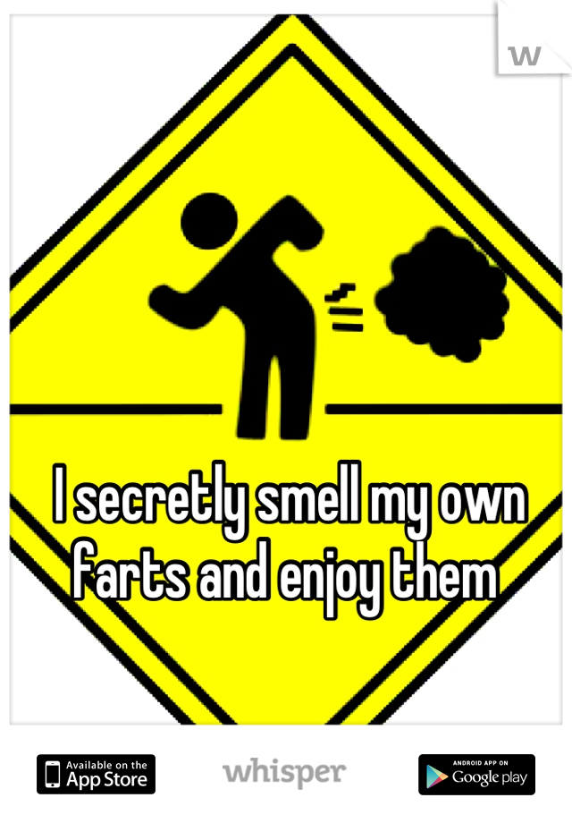 I secretly smell my own farts and enjoy them 