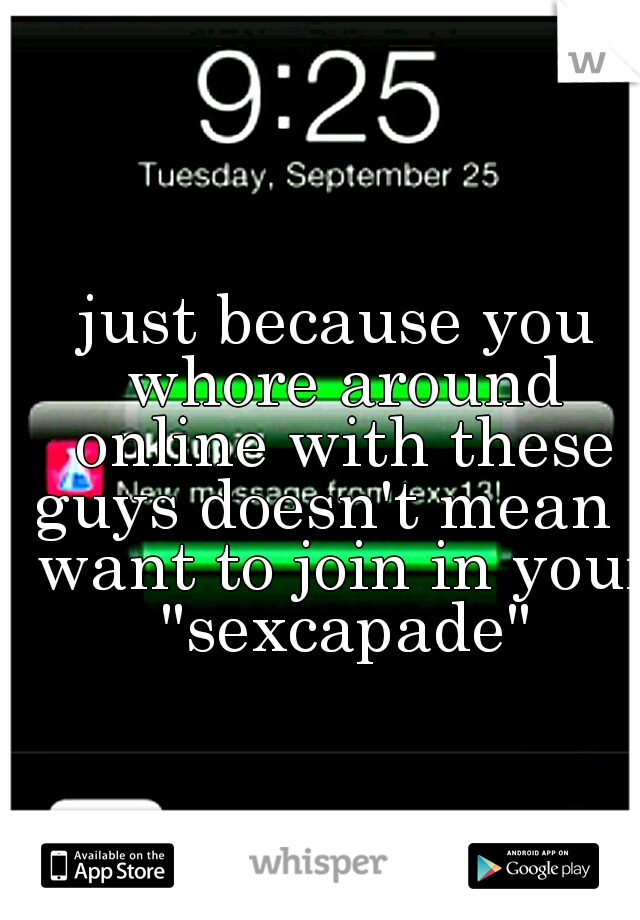 just because you whore around online with these guys doesn't mean I want to join in your "sexcapade"