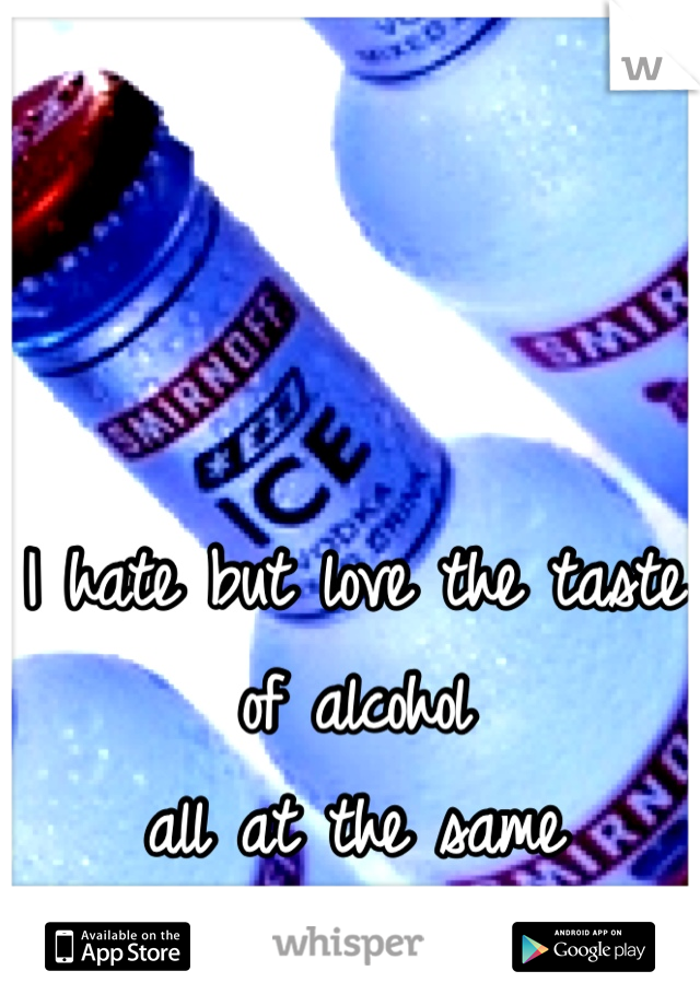 I hate but love the taste of alcohol 
all at the same