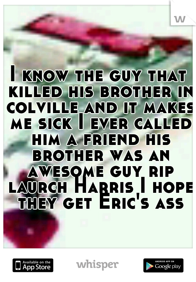 I know the guy that killed his brother in colville and it makes me sick I ever called him a friend his brother was an awesome guy rip laurch Harris I hope they get Eric's ass