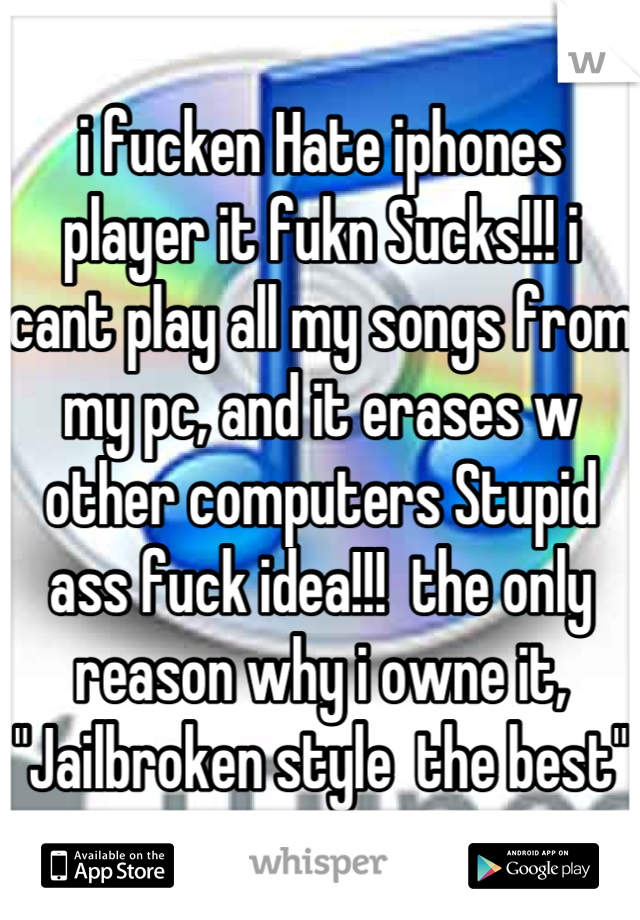 i fucken Hate iphones player it fukn Sucks!!! i cant play all my songs from my pc, and it erases w other computers Stupid ass fuck idea!!!  the only reason why i owne it, "Jailbroken style  the best"