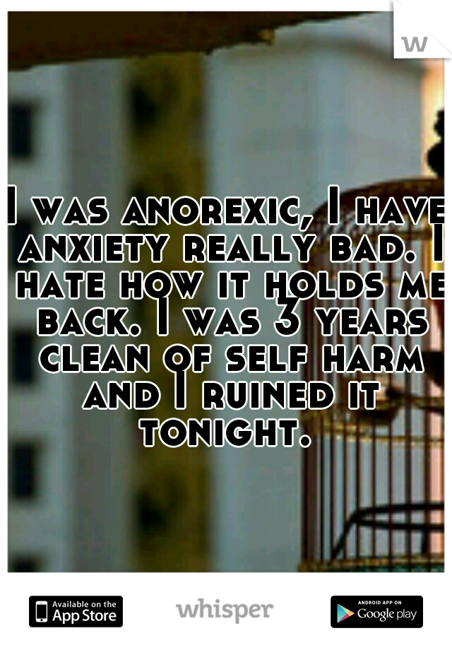 I was anorexic, I have anxiety really bad. I hate how it holds me back. I was 3 years clean of self harm and I ruined it tonight. 