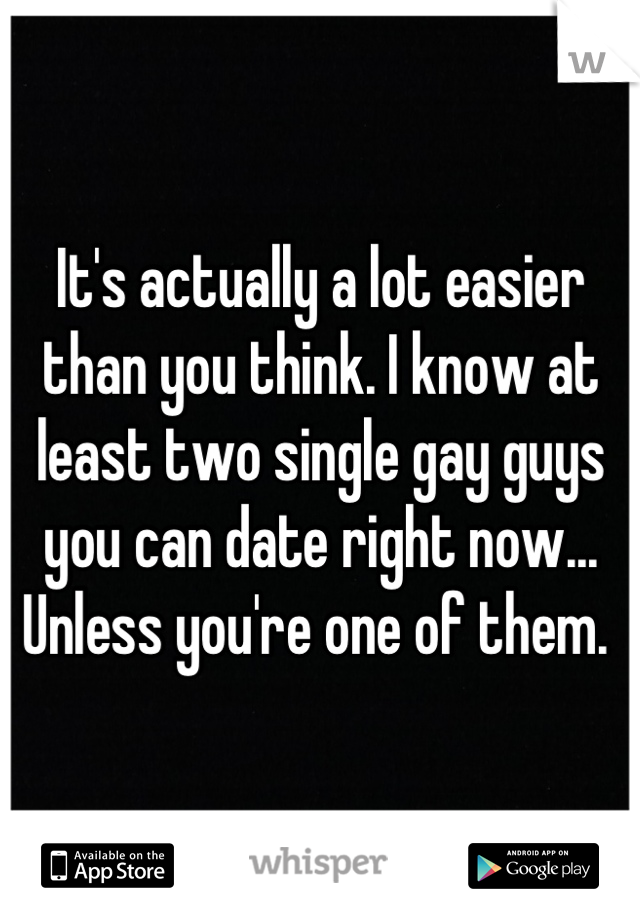 It's actually a lot easier than you think. I know at least two single gay guys you can date right now... Unless you're one of them. 