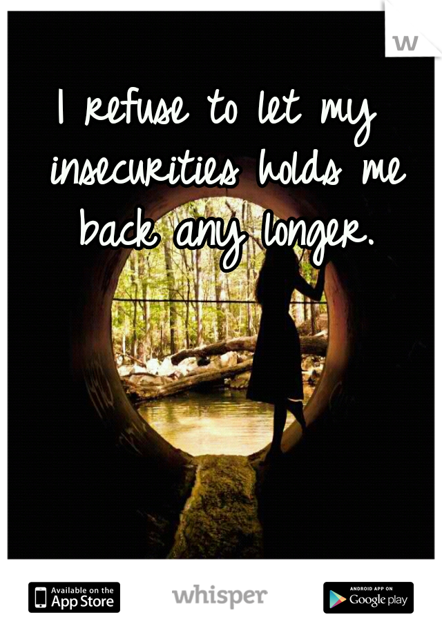 I refuse to let my insecurities holds me back any longer.