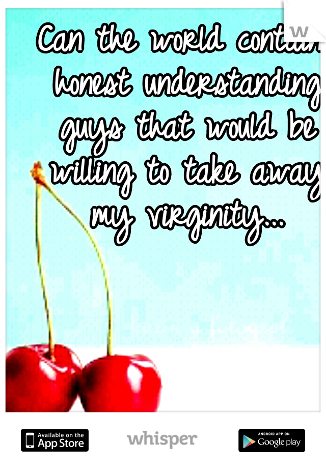 Can the world contain honest understanding guys that would be willing to take away my virginity...