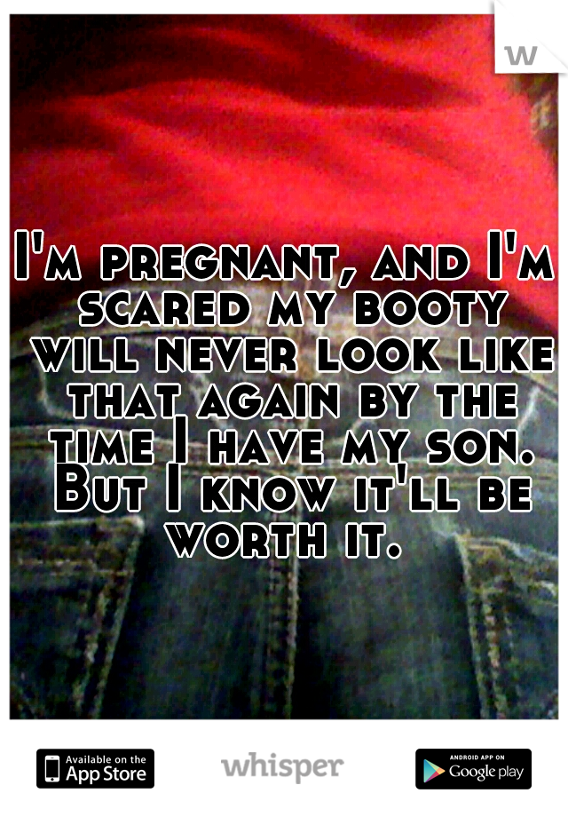 I'm pregnant, and I'm scared my booty will never look like that again by the time I have my son. But I know it'll be worth it. 