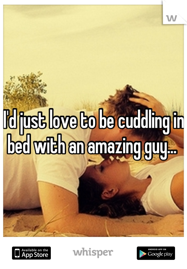 I'd just love to be cuddling in bed with an amazing guy... 