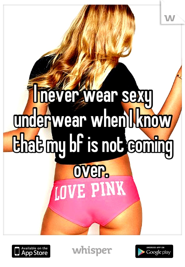 I never wear sexy underwear when I know that my bf is not coming over. 