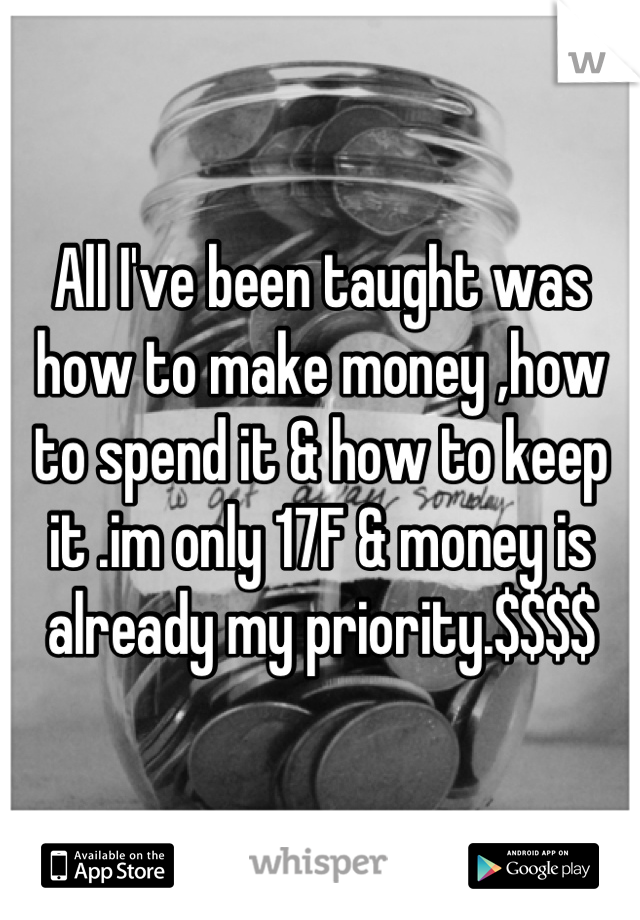 All I've been taught was how to make money ,how to spend it & how to keep it .im only 17F & money is already my priority.$$$$