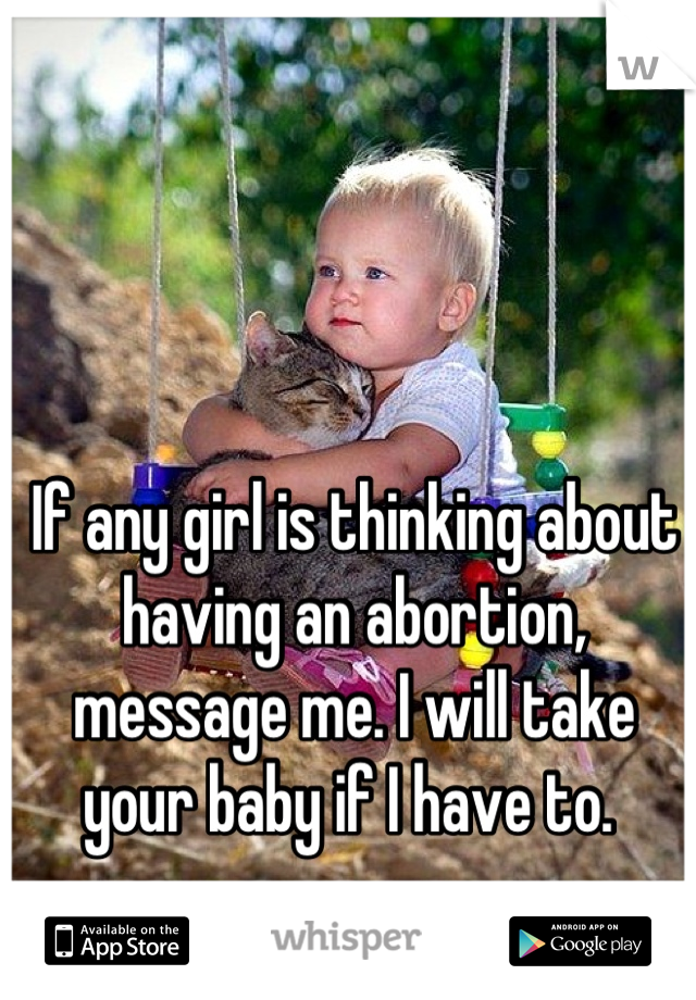 If any girl is thinking about having an abortion, message me. I will take your baby if I have to. 