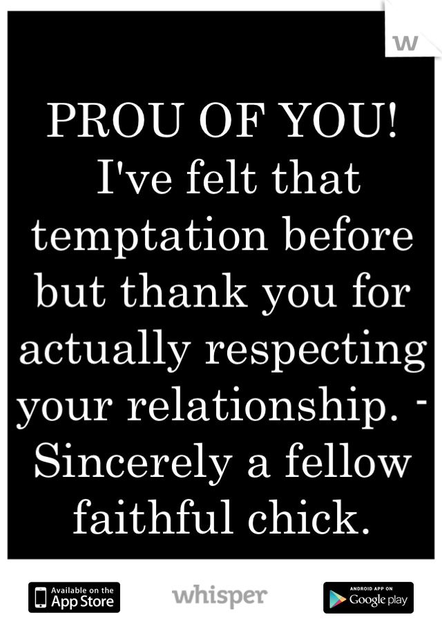 PROU OF YOU!
 I've felt that temptation before but thank you for actually respecting your relationship. -Sincerely a fellow faithful chick.