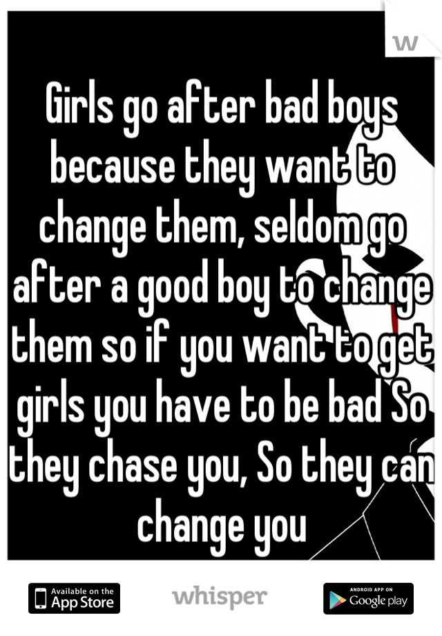 Girls go after bad boys because they want to change them, seldom go after a good boy to change them so if you want to get girls you have to be bad So they chase you, So they can change you