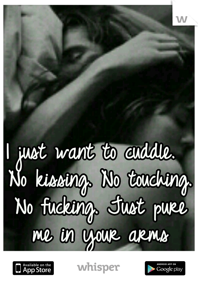  I just want to cuddle.

 No kissing. No touching. No fucking. Just pure me in your arms cuddling.