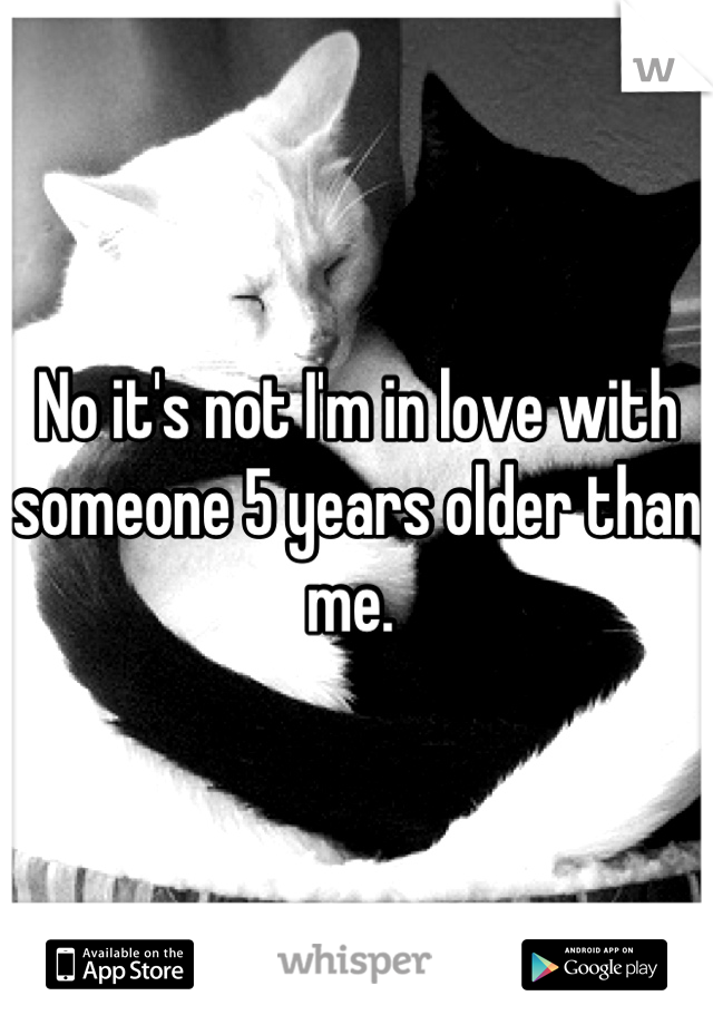 No it's not I'm in love with someone 5 years older than me. 