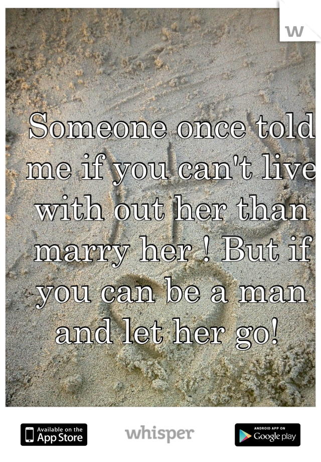 Someone once told me if you can't live with out her than marry her ! But if you can be a man and let her go! 