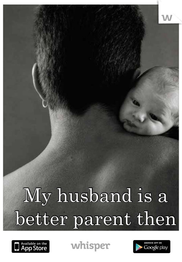 My husband is a better parent then I'll ever be..
