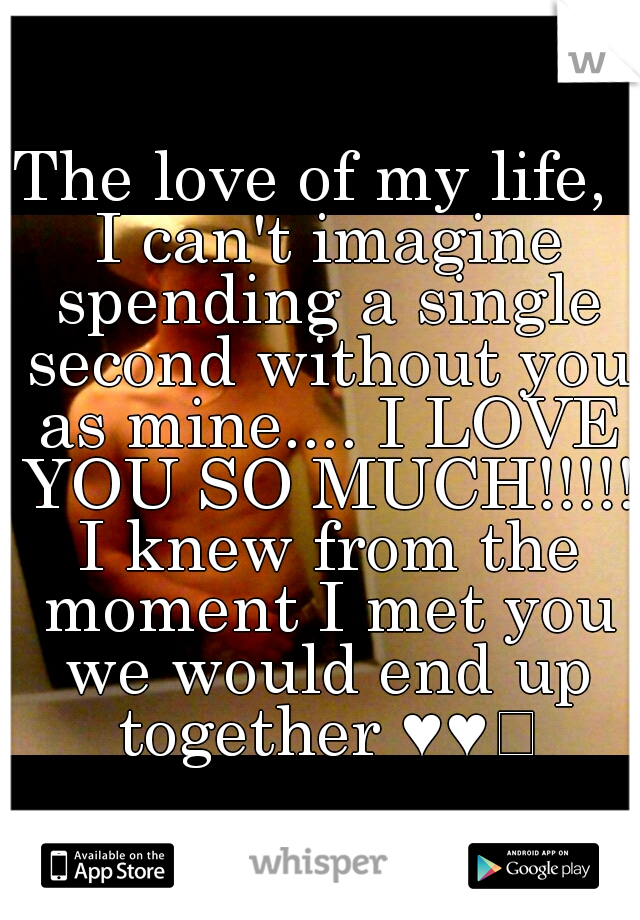 The love of my life,  I can't imagine spending a single second without you as mine.... I LOVE YOU SO MUCH!!!!! I knew from the moment I met you we would end up together ♥♥
