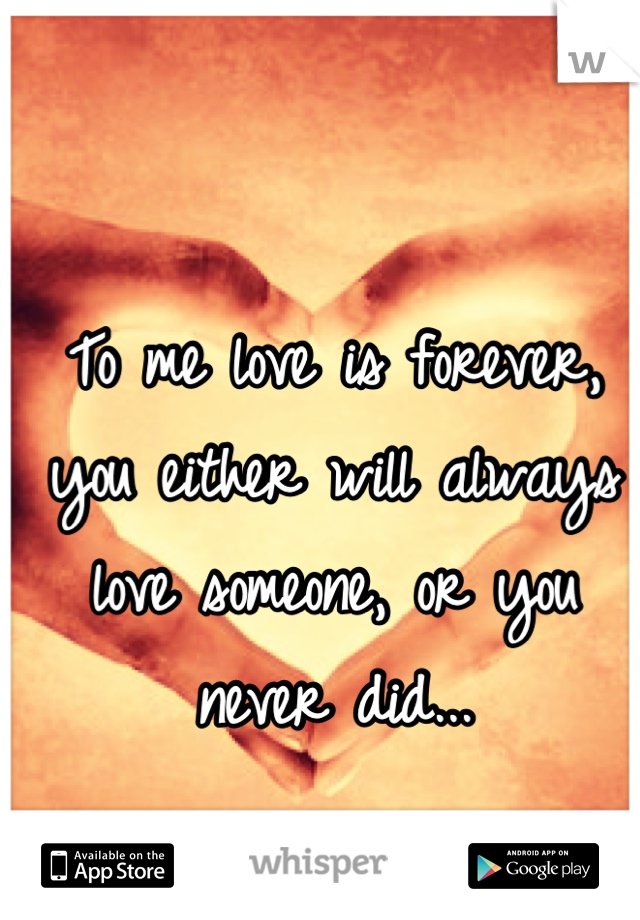 To me love is forever, you either will always love someone, or you never did...