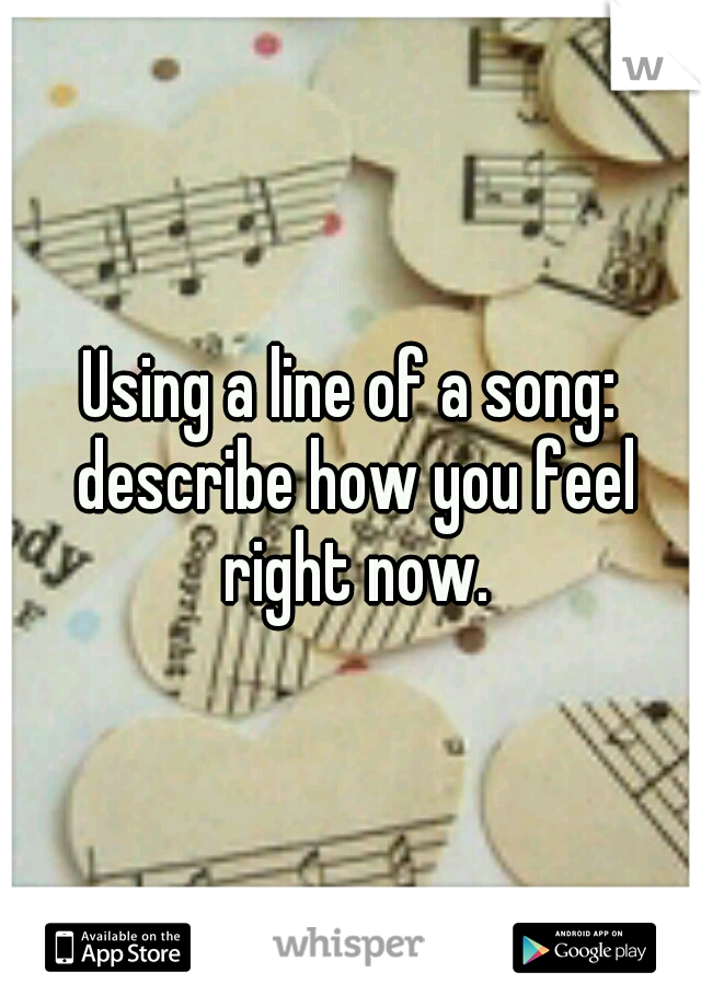 Using a line of a song: describe how you feel right now.
