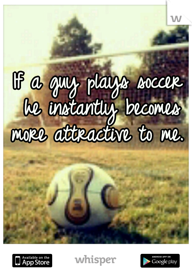If a guy plays soccer he instantly becomes more attractive to me. 