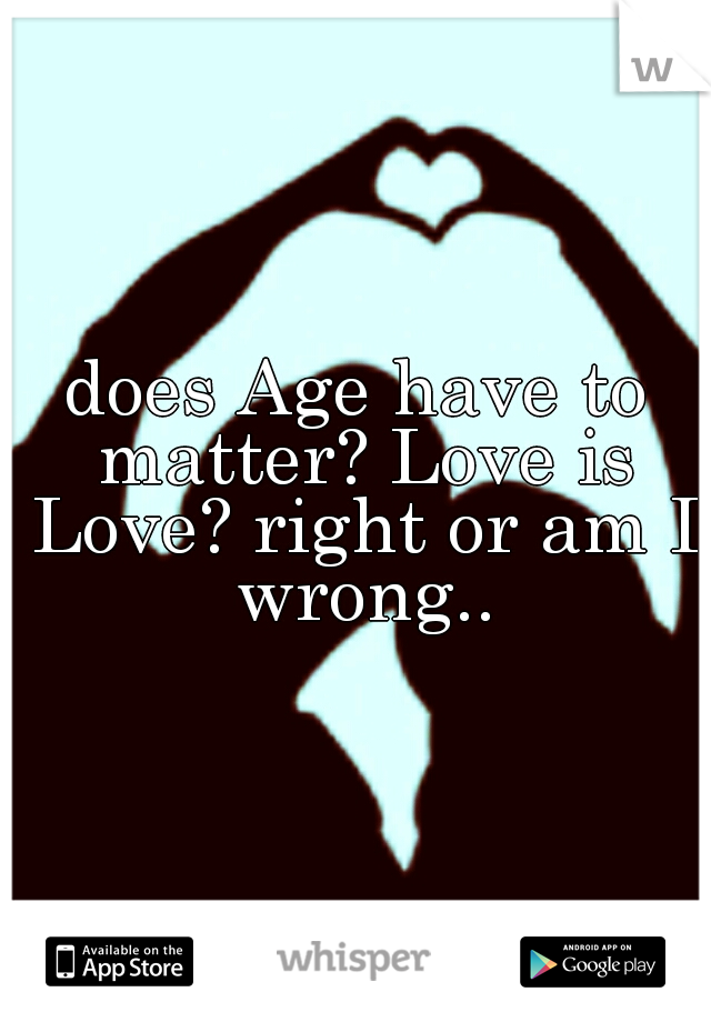 does Age have to matter? Love is Love? right or am I wrong..