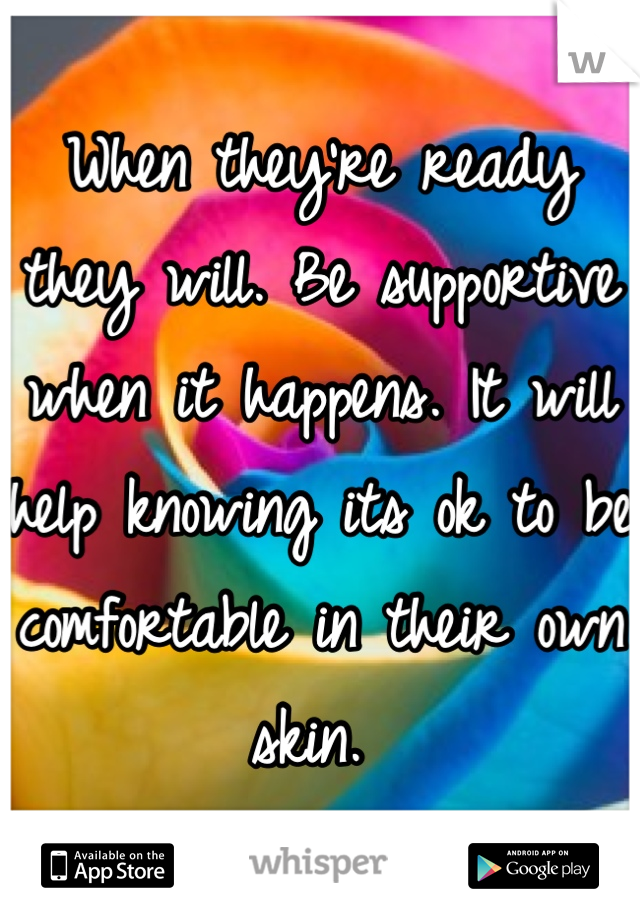 When they're ready they will. Be supportive when it happens. It will help knowing its ok to be comfortable in their own skin. 