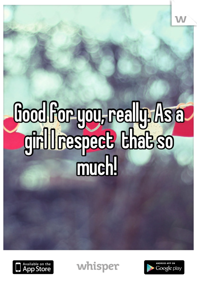 Good for you, really. As a girl I respect  that so much! 