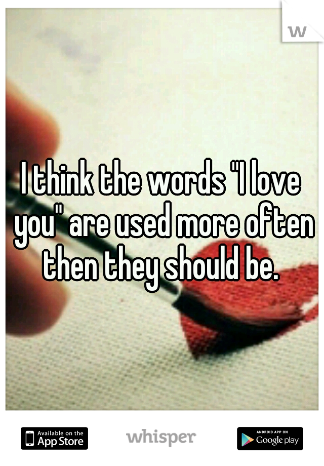 I think the words "I love you" are used more often then they should be. 