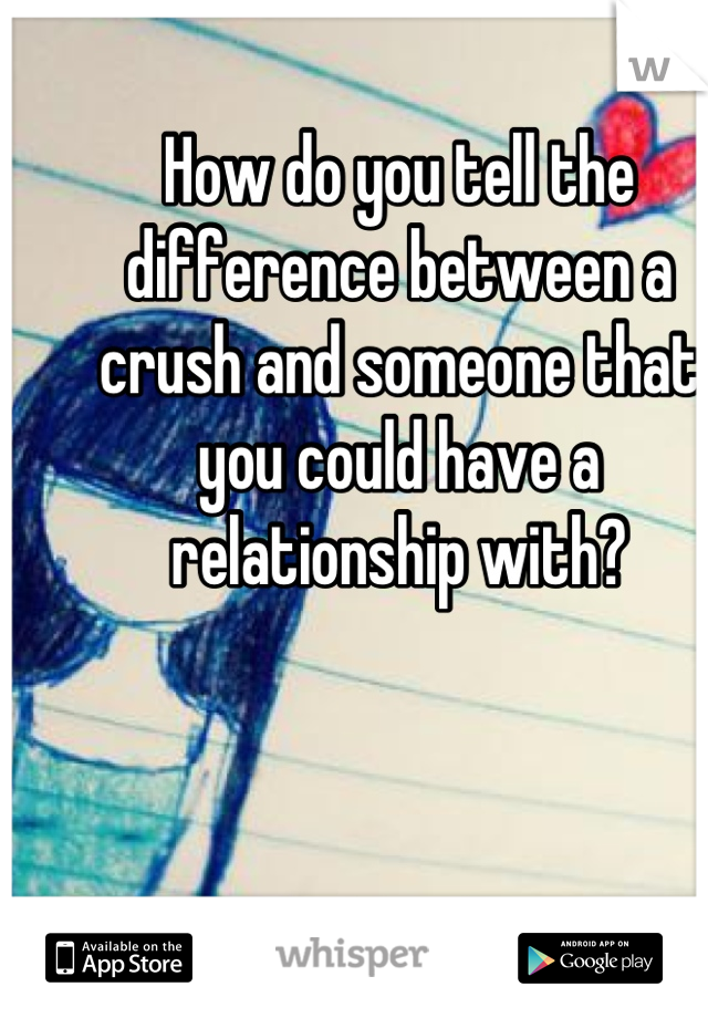 How do you tell the difference between a crush and someone that you could have a relationship with?
