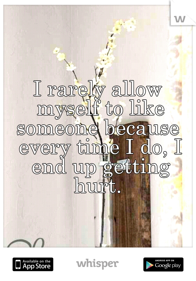 I rarely allow myself to like someone because  every time I do, I end up getting hurt. 