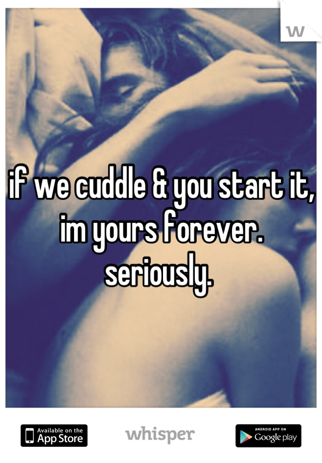 if we cuddle & you start it, im yours forever. seriously. 