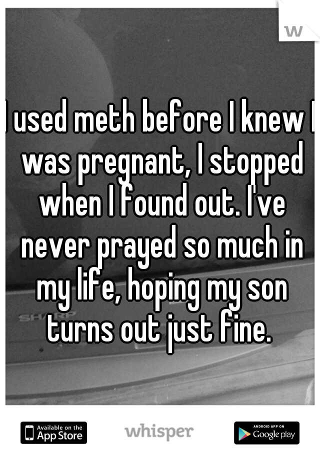 I used meth before I knew I was pregnant, I stopped when I found out. I've never prayed so much in my life, hoping my son turns out just fine. 