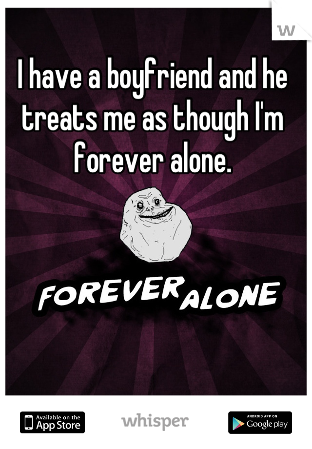 I have a boyfriend and he treats me as though I'm forever alone.